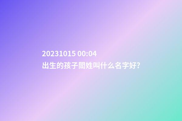 2023.10.15 00:04出生的孩子閻姓叫什么名字好？